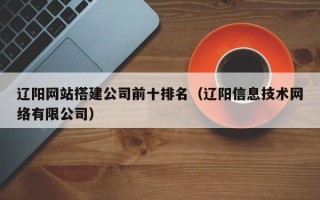 京山辽阳网站搭建公司前十排名（辽阳信息技术网络有限公司）