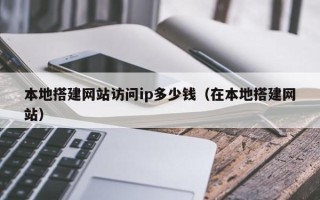 京山本地搭建网站访问ip多少钱（在本地搭建网站）