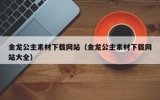 京山金龙公主素材下载网站（金龙公主素材下载网站大全）