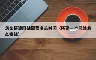 京山怎么搭建网站需要多长时间（搭建一个网站怎么赚钱）