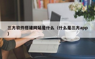 京山三方软件搭建网站是什么（什么是三方app）