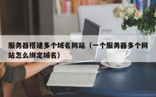 京山服务器搭建多个域名网站（一个服务器多个网站怎么绑定域名）