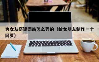 京山为女友搭建网站怎么弄的（给女朋友制作一个网页）