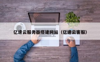 京山亿速云服务器搭建网站（亿速云客服）