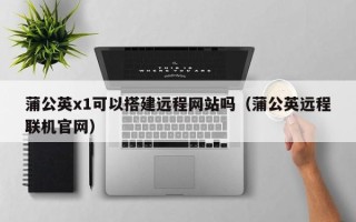 京山蒲公英x1可以搭建远程网站吗（蒲公英远程联机官网）