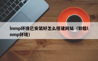 京山lnmp环境已安装好怎么搭建网站（卸载lnmp环境）